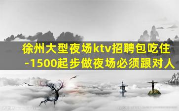 徐州大型夜场ktv招聘包吃住-1500起步做夜场必须跟对人